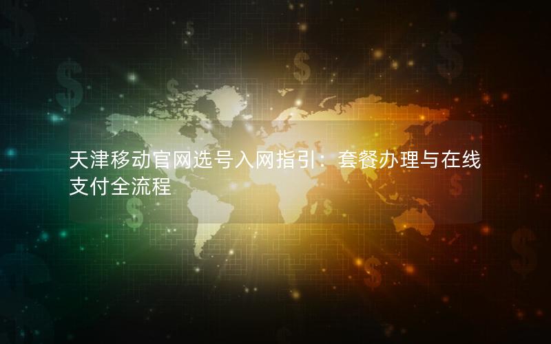 天津移动官网选号入网指引：套餐办理与在线支付全流程