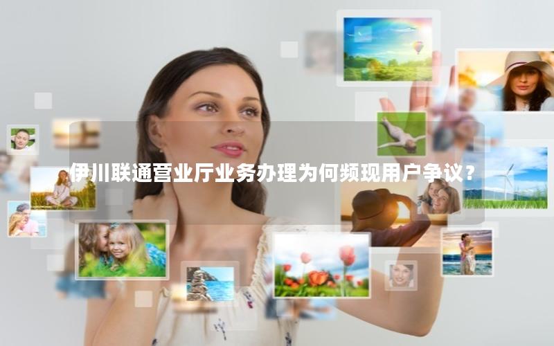 伊川联通营业厅业务办理为何频现用户争议？