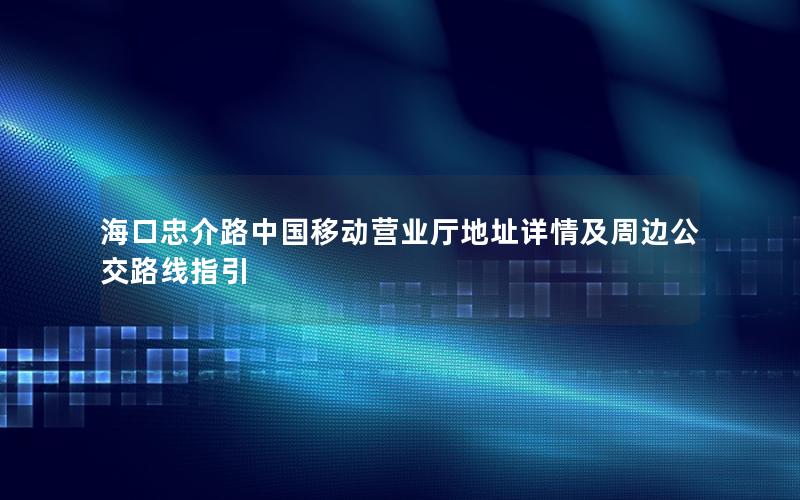 海口忠介路中国移动营业厅地址详情及周边公交路线指引