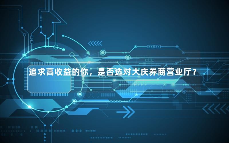 追求高收益的你，是否选对大庆券商营业厅？