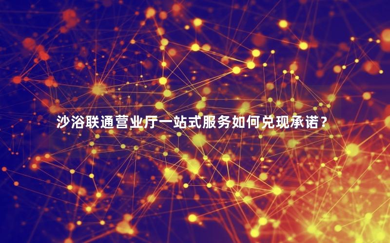 沙浴联通营业厅一站式服务如何兑现承诺？