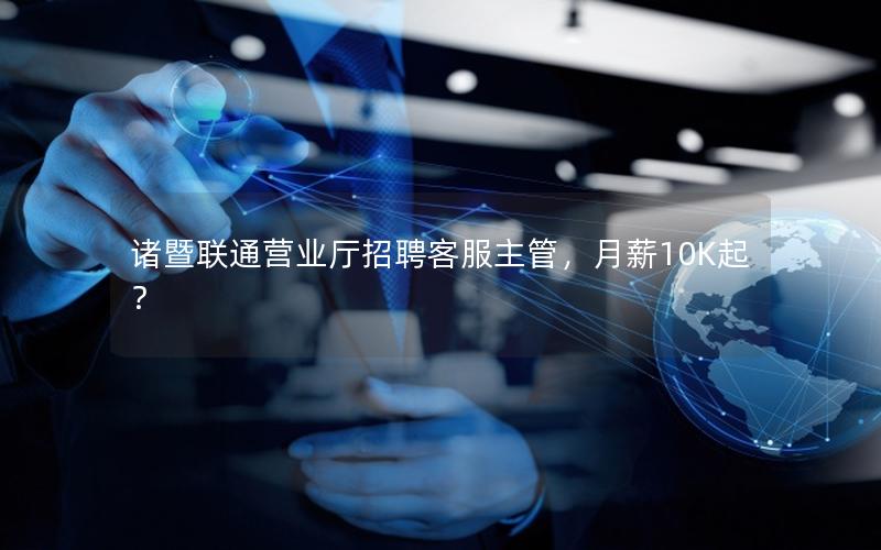 诸暨联通营业厅招聘客服主管，月薪10K起？