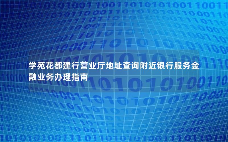 学苑花都建行营业厅地址查询附近银行服务金融业务办理指南