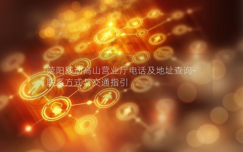 荥阳移动高山营业厅电话及地址查询-联系方式与交通指引