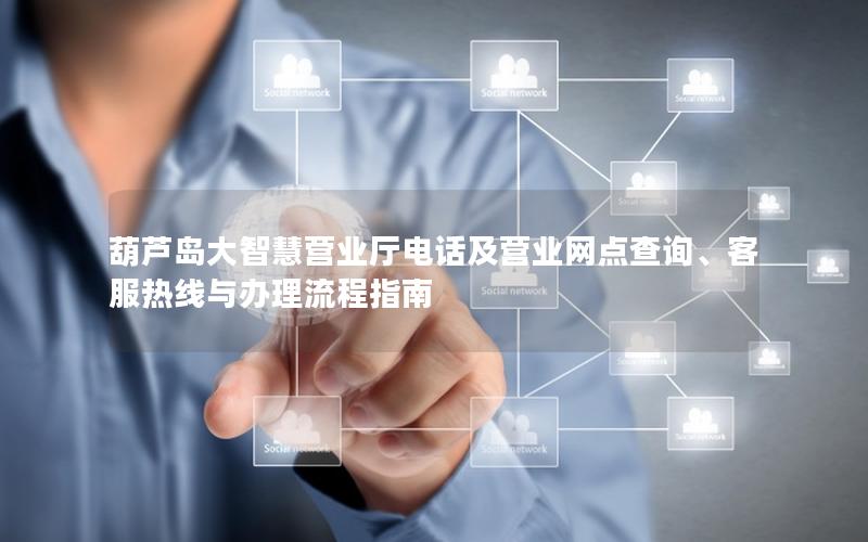 葫芦岛大智慧营业厅电话及营业网点查询、客服热线与办理流程指南