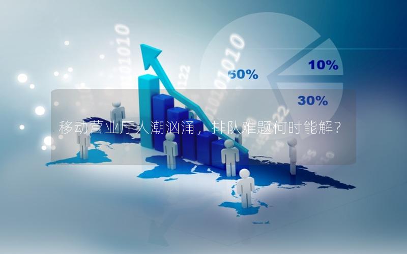 移动营业厅人潮汹涌，排队难题何时能解？