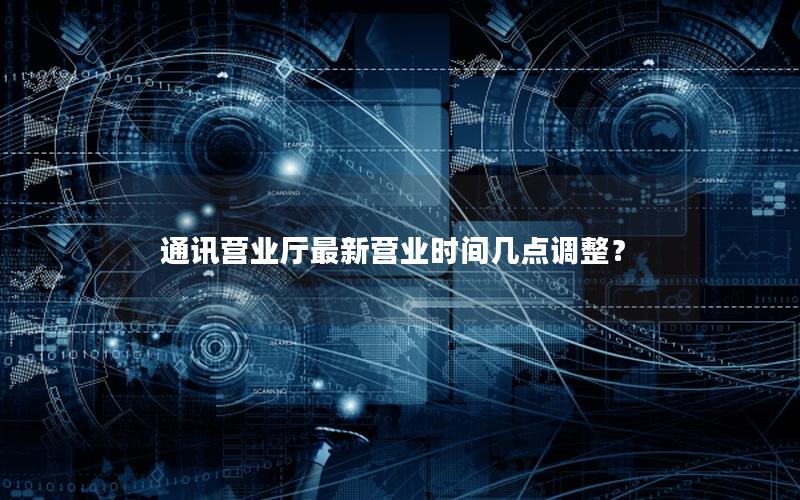 通讯营业厅最新营业时间几点调整？