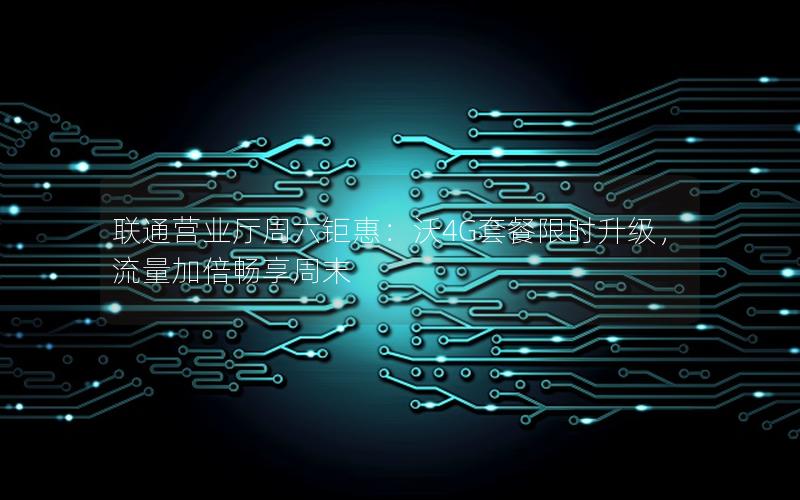联通营业厅周六钜惠：沃4G套餐限时升级，流量加倍畅享周末