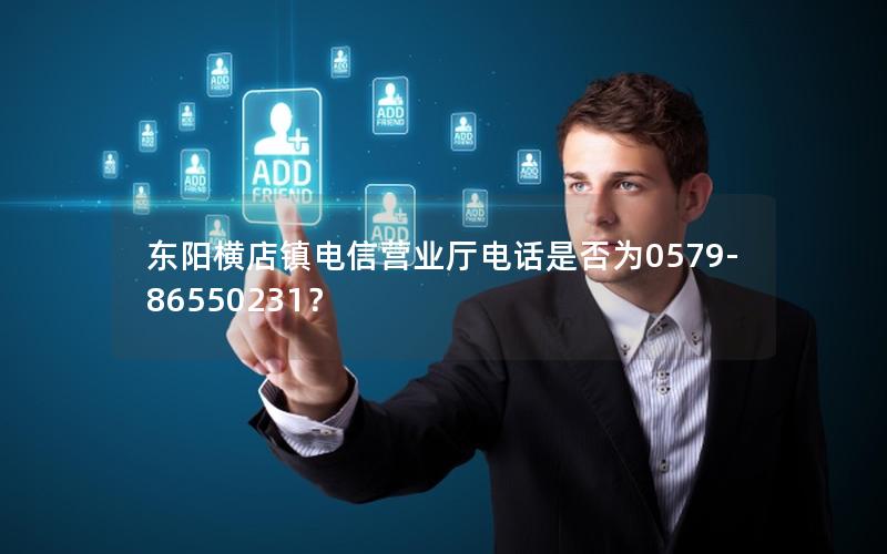 东阳横店镇电信营业厅电话是否为0579-86550231？