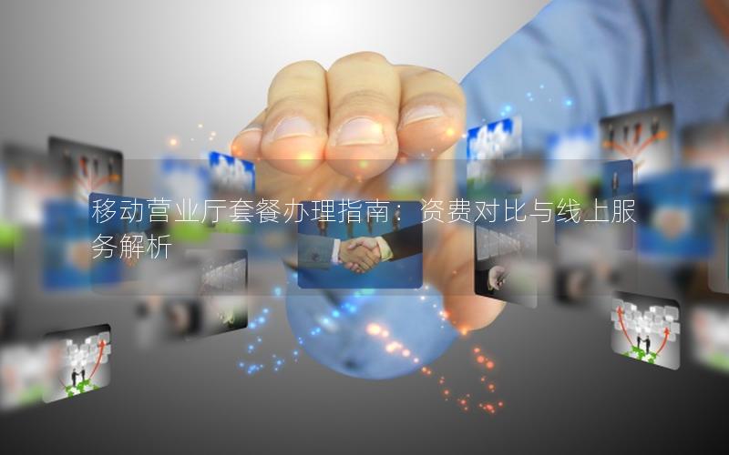 移动营业厅套餐办理指南：资费对比与线上服务解析
