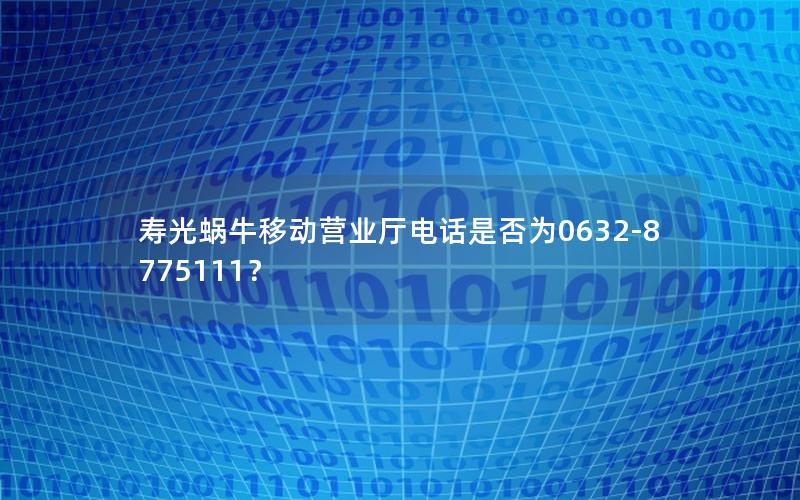 寿光蜗牛移动营业厅电话是否为0632-8775111？