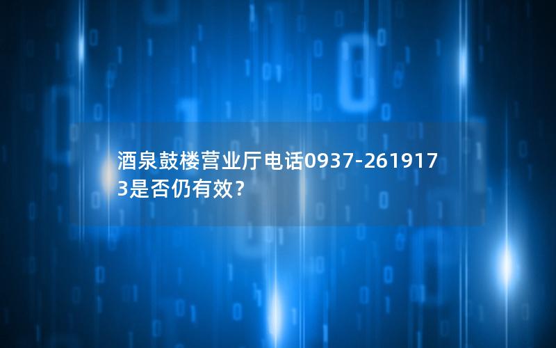 酒泉鼓楼营业厅电话0937-2619173是否仍有效？
