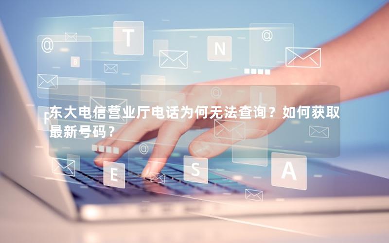 东大电信营业厅电话为何无法查询？如何获取最新号码？
