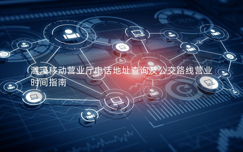 濉溪移动营业厅电话地址查询及公交路线营业时间指南