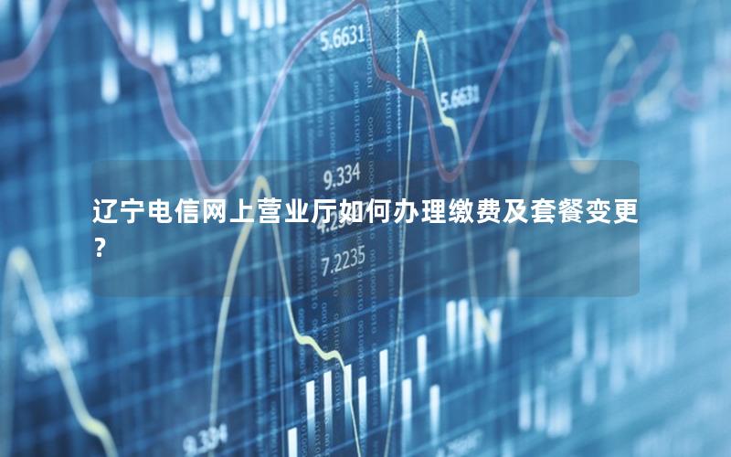 辽宁电信网上营业厅如何办理缴费及套餐变更？