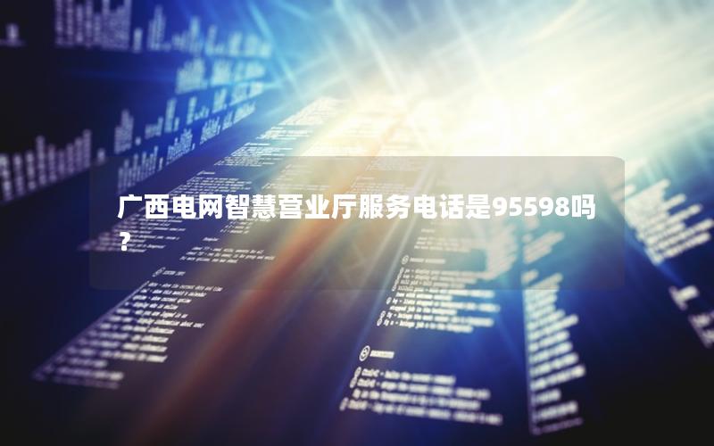 广西电网智慧营业厅服务电话是95598吗？