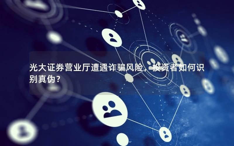 光大证券营业厅遭遇诈骗风险，投资者如何识别真伪？