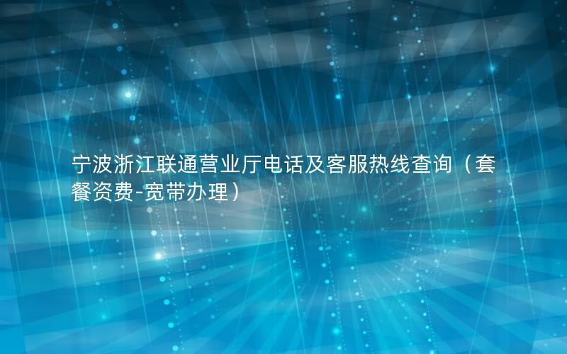 宁波浙江联通营业厅电话及客服热线查询（套餐资费-宽带办理）