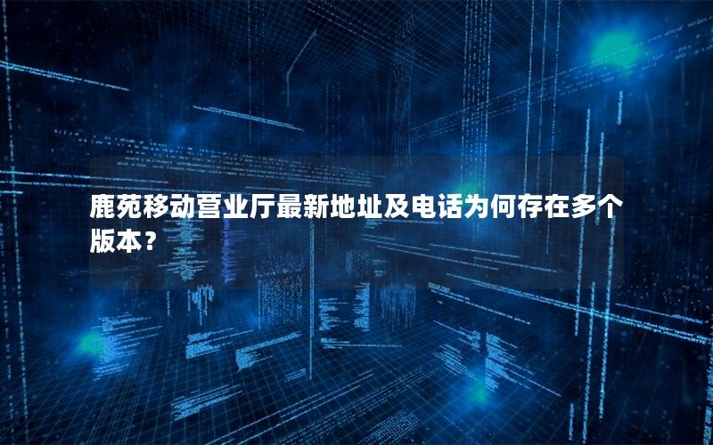鹿苑移动营业厅最新地址及电话为何存在多个版本？