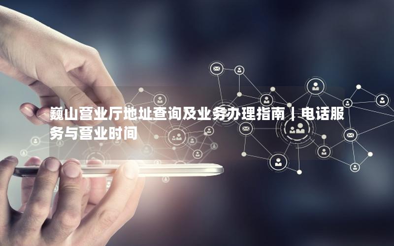 巍山营业厅地址查询及业务办理指南｜电话服务与营业时间