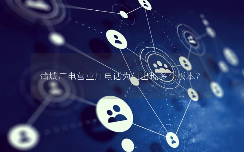 蒲城广电营业厅电话为何出现多个版本？