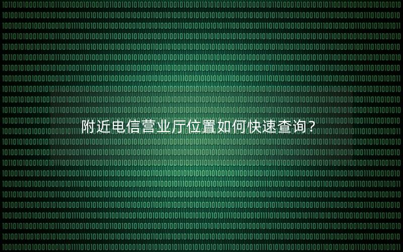 附近电信营业厅位置如何快速查询？