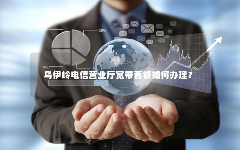 乌伊岭电信营业厅宽带套餐如何办理？