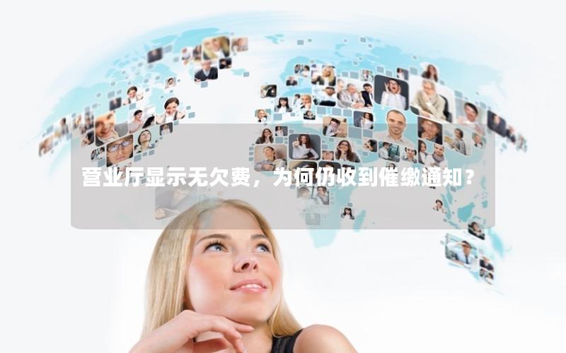 营业厅显示无欠费，为何仍收到催缴通知？