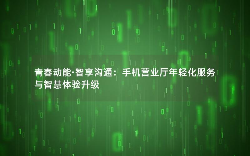 青春动能·智享沟通：手机营业厅年轻化服务与智慧体验升级