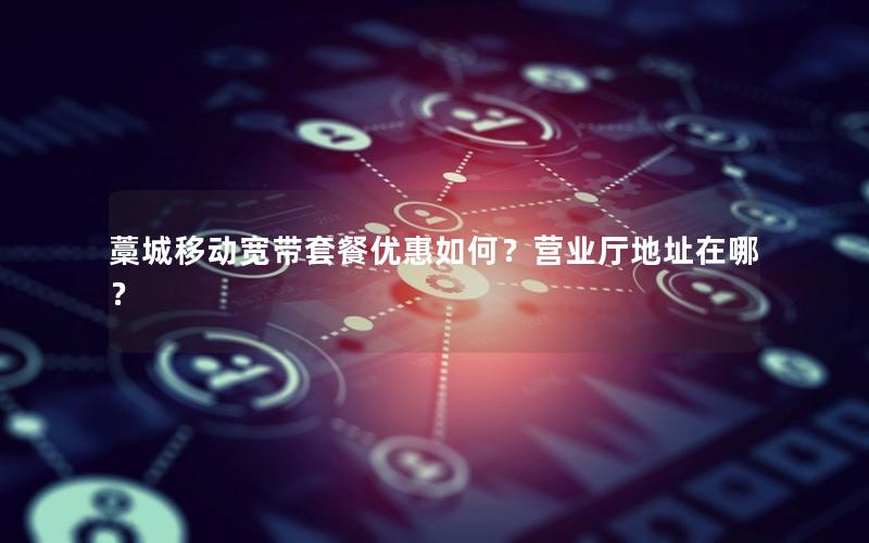 藁城移动宽带套餐优惠如何？营业厅地址在哪？