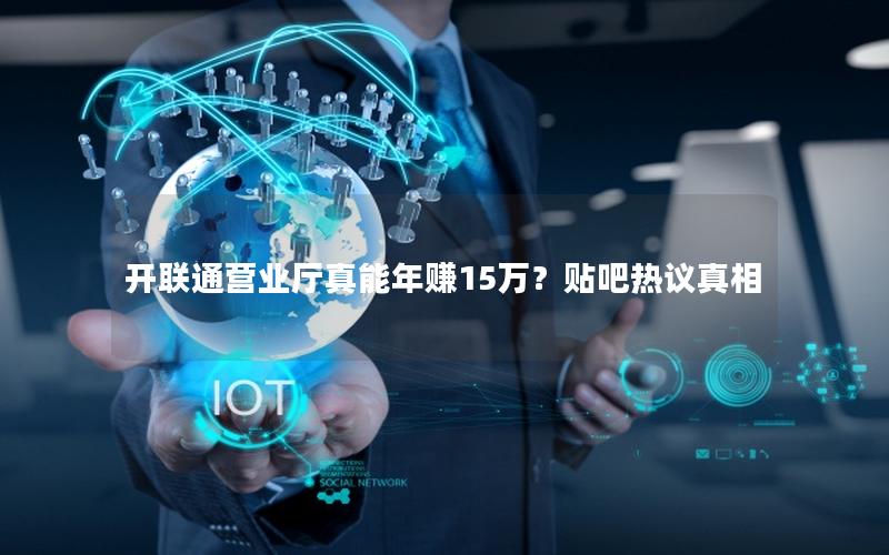 开联通营业厅真能年赚15万？贴吧热议真相