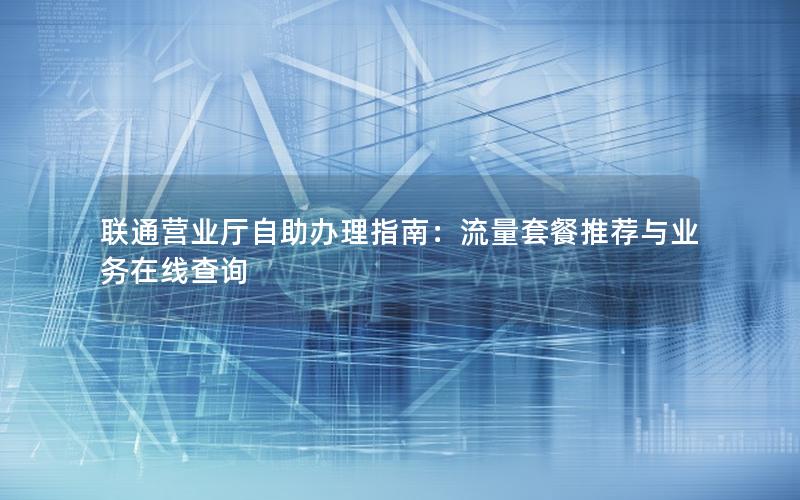 联通营业厅自助办理指南：流量套餐推荐与业务在线查询