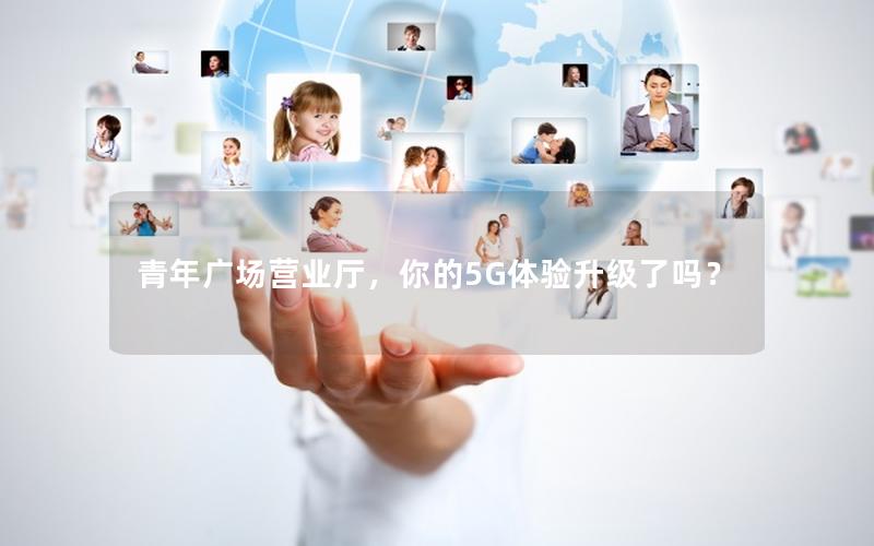 青年广场营业厅，你的5G体验升级了吗？