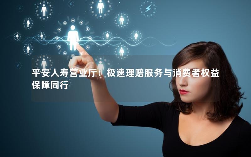 平安人寿营业厅：极速理赔服务与消费者权益保障同行