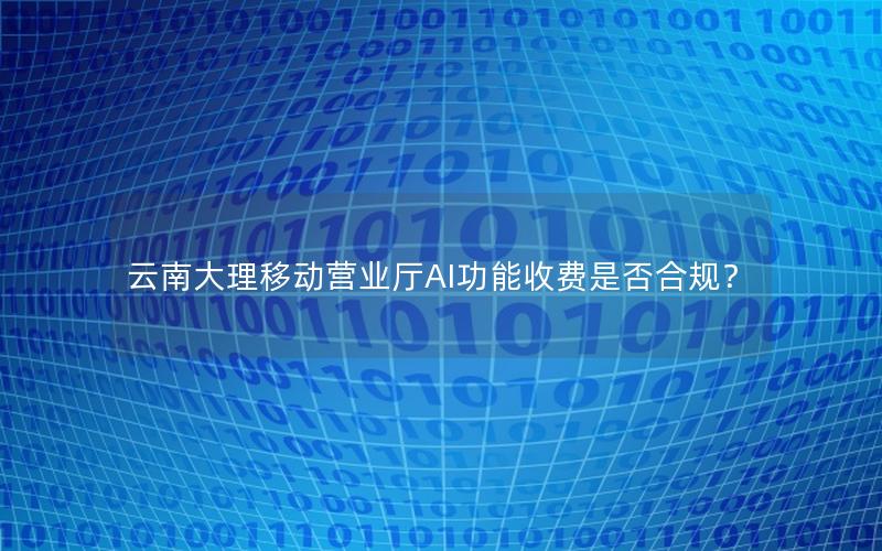 云南大理移动营业厅AI功能收费是否合规？