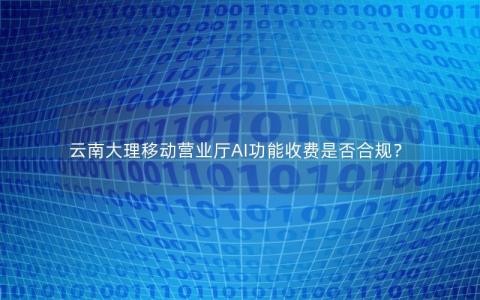 云南大理移动营业厅AI功能收费是否合规？