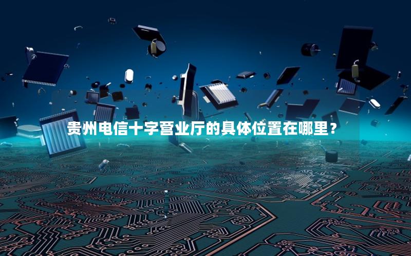 贵州电信十字营业厅的具体位置在哪里？