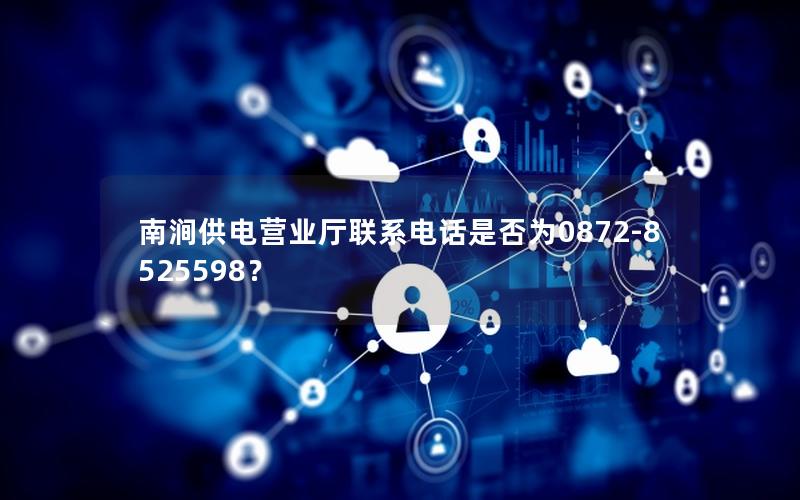 南涧供电营业厅联系电话是否为0872-8525598？