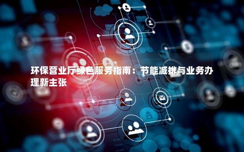 环保营业厅绿色服务指南：节能减排与业务办理新主张