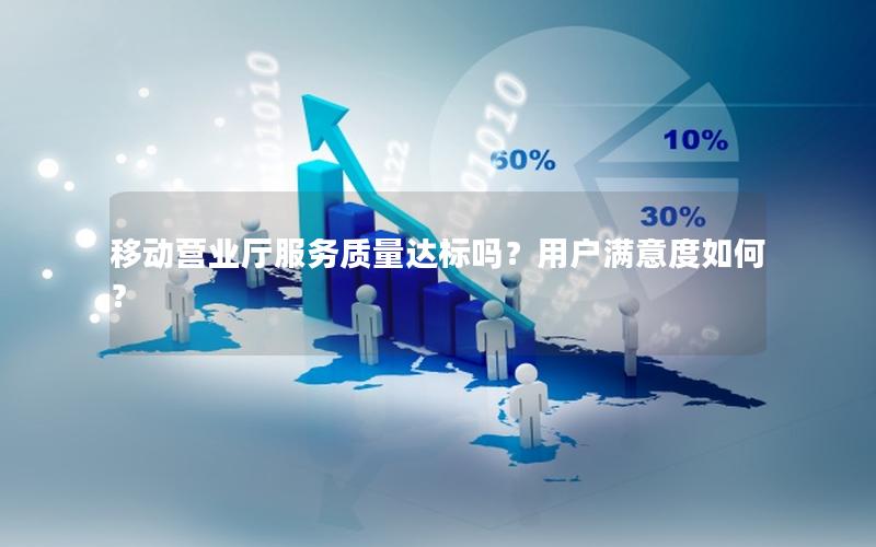 移动营业厅服务质量达标吗？用户满意度如何？