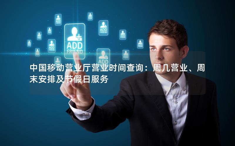 中国移动营业厅营业时间查询：周几营业、周末安排及节假日服务
