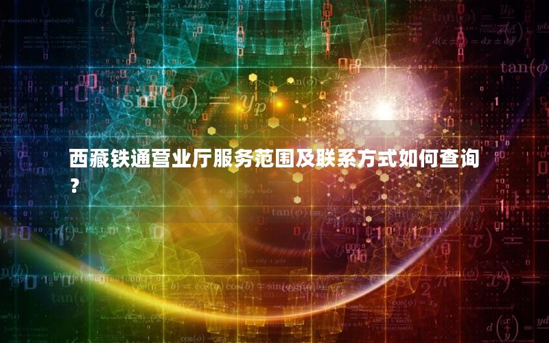 西藏铁通营业厅服务范围及联系方式如何查询？
