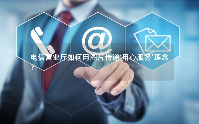 电信营业厅如何用图片传递‘用心服务’理念？
