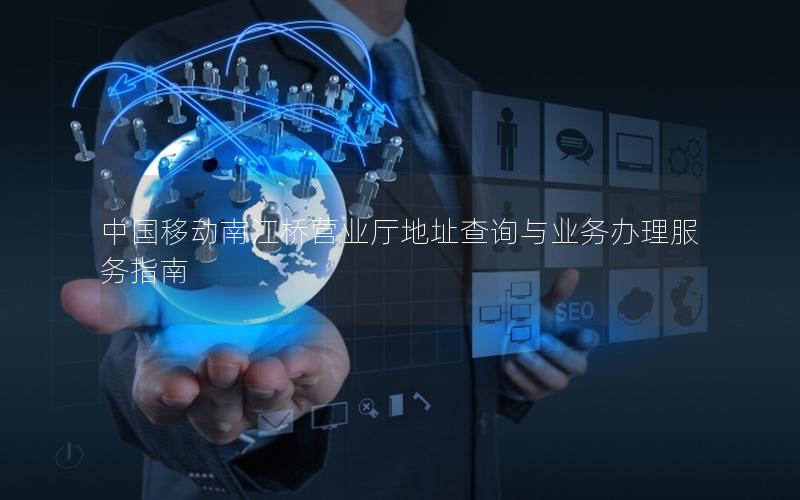 中国移动南江桥营业厅地址查询与业务办理服务指南