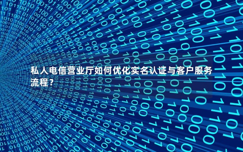 私人电信营业厅如何优化实名认证与客户服务流程？