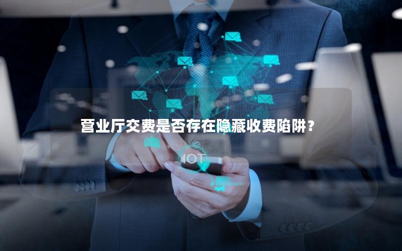 营业厅交费是否存在隐藏收费陷阱？