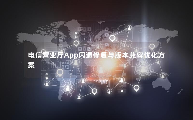 电信营业厅App闪退修复与版本兼容优化方案