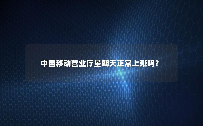 中国移动营业厅星期天正常上班吗？
