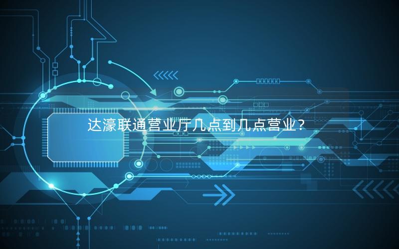 达濠联通营业厅几点到几点营业？