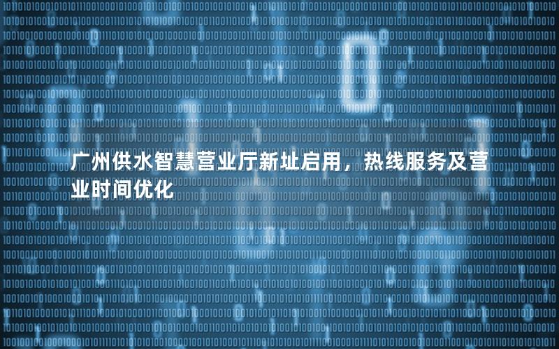 广州供水智慧营业厅新址启用，热线服务及营业时间优化